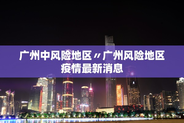 广州中风险地区〃广州风险地区疫情最新消息
