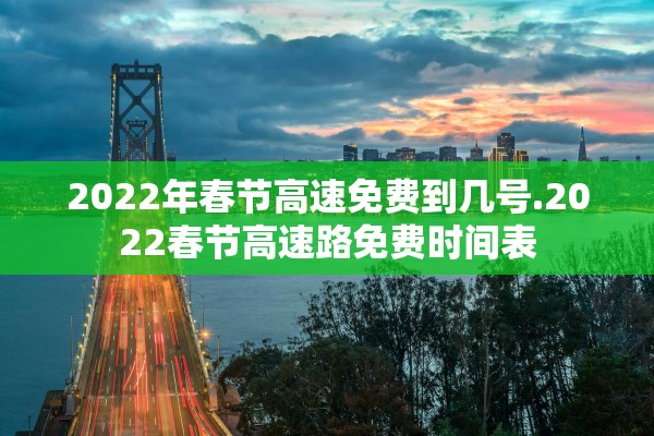 2022年春节高速免费到几号.2022春节高速路免费时间表