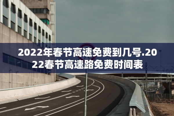 2022年春节高速免费到几号.2022春节高速路免费时间表