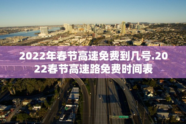 2022年春节高速免费到几号.2022春节高速路免费时间表