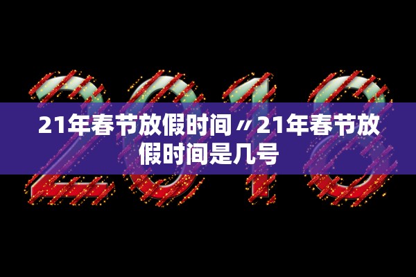 21年春节放假时间〃21年春节放假时间是几号