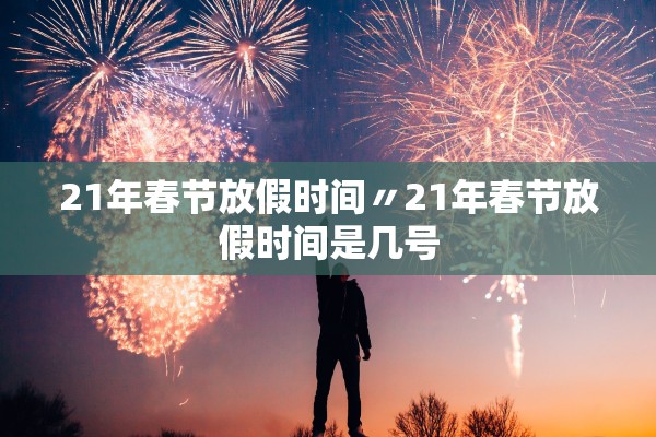 21年春节放假时间〃21年春节放假时间是几号