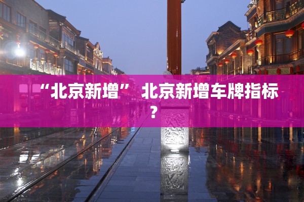 “北京新增	” 北京新增车牌指标？