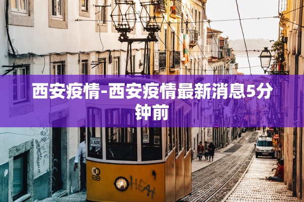 西安疫情-西安疫情最新消息5分钟前
