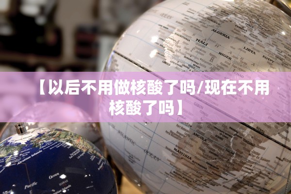 【以后不用做核酸了吗/现在不用核酸了吗】