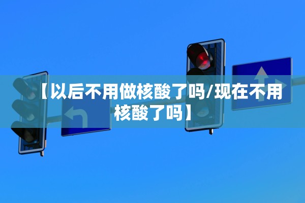 【以后不用做核酸了吗/现在不用核酸了吗】