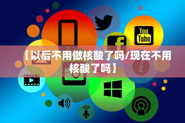 【以后不用做核酸了吗/现在不用核酸了吗】