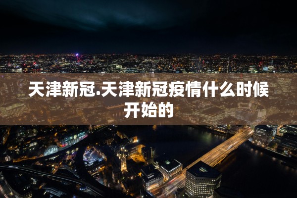 天津新冠.天津新冠疫情什么时候开始的