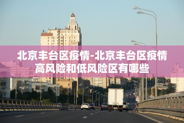 北京丰台区疫情-北京丰台区疫情高风险和低风险区有哪些