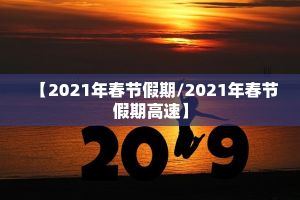 【2021年春节假期/2021年春节假期高速】