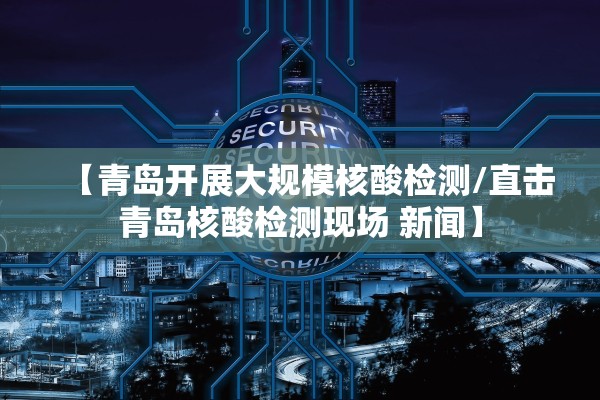 【青岛开展大规模核酸检测/直击青岛核酸检测现场 新闻】