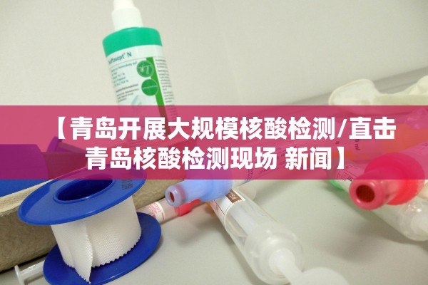 【青岛开展大规模核酸检测/直击青岛核酸检测现场 新闻】