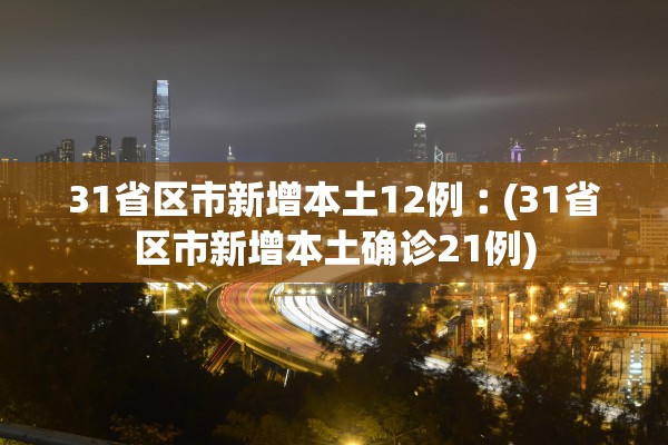 31省区市新增本土12例︰(31省区市新增本土确诊21例)
