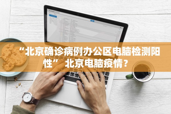 “北京确诊病例办公区电脑检测阳性” 北京电脑疫情？