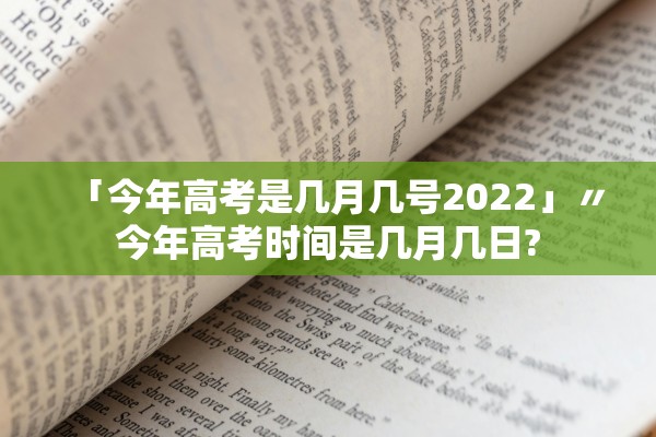 「今年高考是几月几号2022」〃今年高考时间是几月几日?