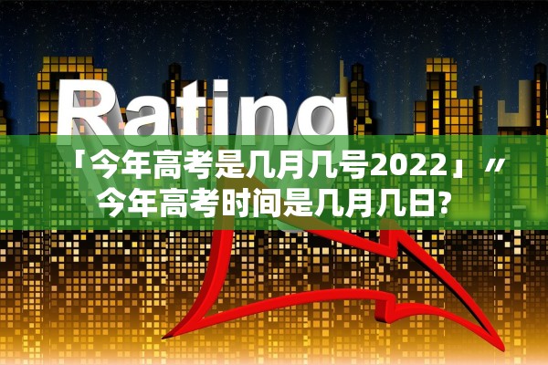 「今年高考是几月几号2022」〃今年高考时间是几月几日?