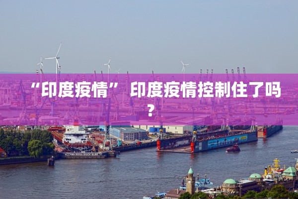 “印度疫情” 印度疫情控制住了吗？