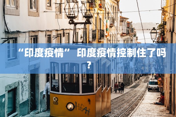 “印度疫情” 印度疫情控制住了吗？