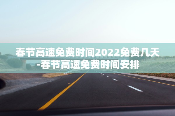 春节高速免费时间2022免费几天-春节高速免费时间安排