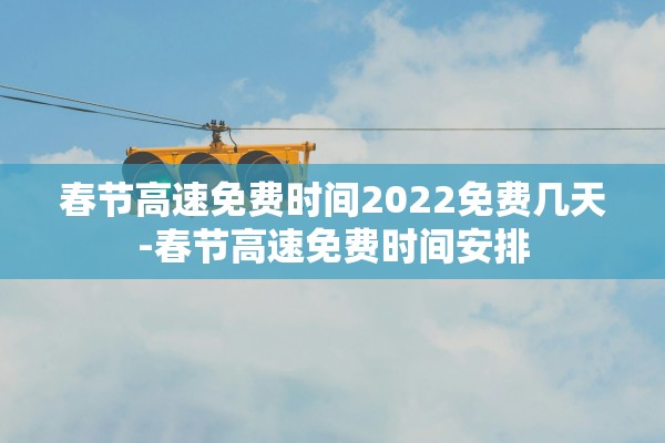春节高速免费时间2022免费几天-春节高速免费时间安排