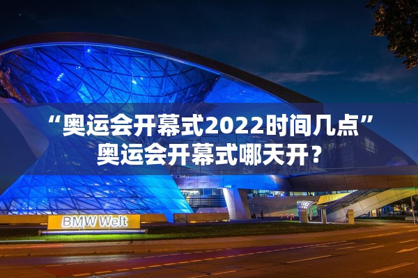 “奥运会开幕式2022时间几点	” 奥运会开幕式哪天开？
