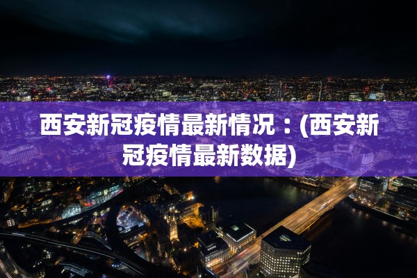 西安新冠疫情最新情况︰(西安新冠疫情最新数据)