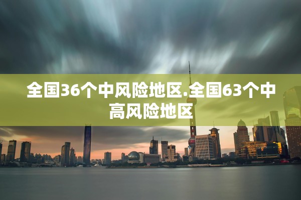 全国36个中风险地区.全国63个中高风险地区