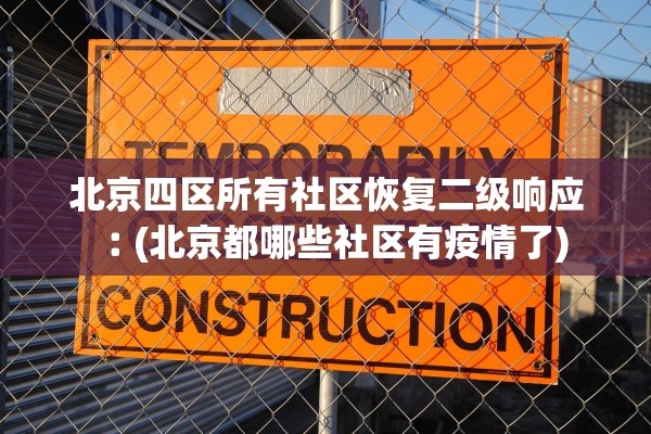 北京四区所有社区恢复二级响应︰(北京都哪些社区有疫情了)