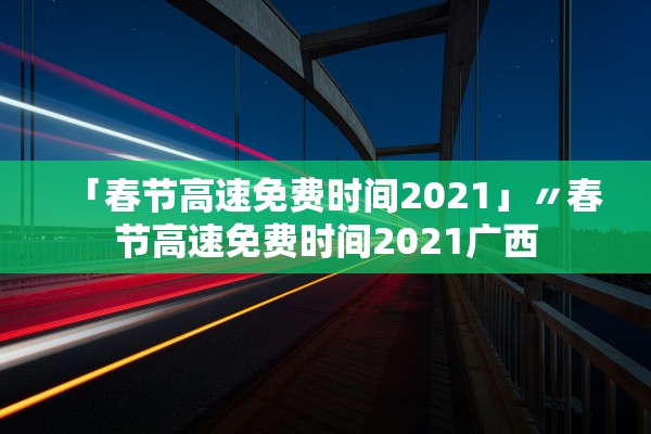 「春节高速免费时间2021」〃春节高速免费时间2021广西