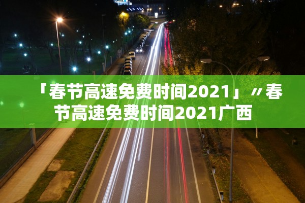 「春节高速免费时间2021」〃春节高速免费时间2021广西
