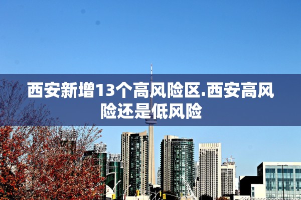 西安新增13个高风险区.西安高风险还是低风险