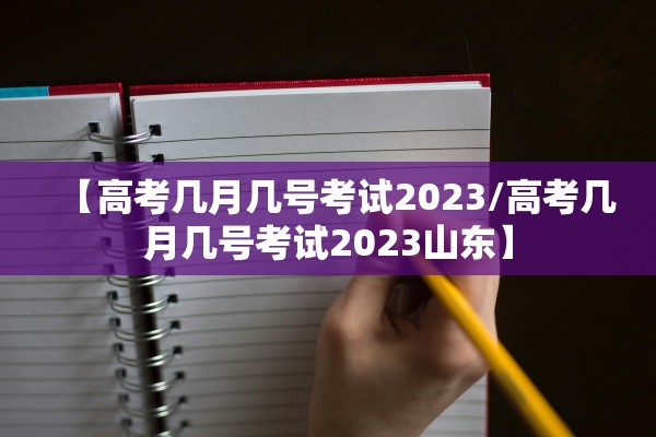 【高考几月几号考试2023/高考几月几号考试2023山东】