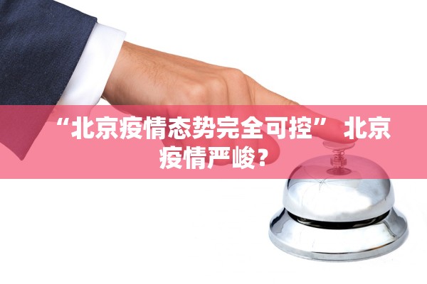 “北京疫情态势完全可控” 北京疫情严峻？