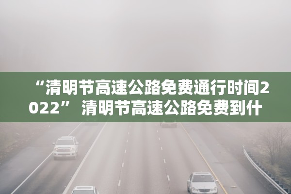 “清明节高速公路免费通行时间2022” 清明节高速公路免费到什么时间？