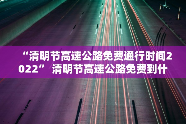 “清明节高速公路免费通行时间2022	” 清明节高速公路免费到什么时间？