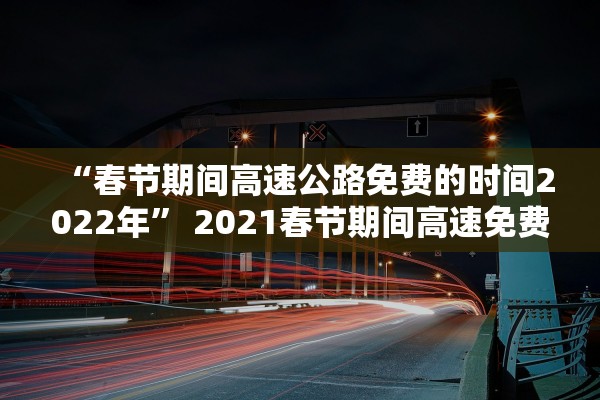 “春节期间高速公路免费的时间2022年” 2021春节期间高速免费时间规定？