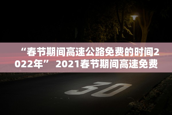 “春节期间高速公路免费的时间2022年” 2021春节期间高速免费时间规定？