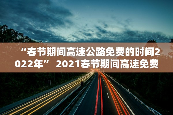 “春节期间高速公路免费的时间2022年” 2021春节期间高速免费时间规定？