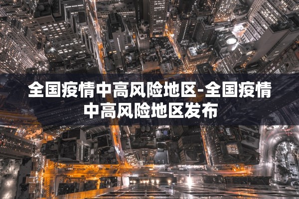 全国疫情中高风险地区-全国疫情中高风险地区发布