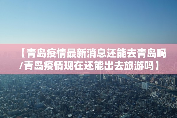 【青岛疫情最新消息还能去青岛吗/青岛疫情现在还能出去旅游吗】