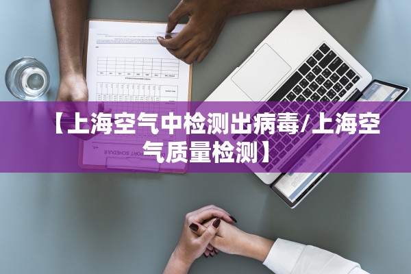 【上海空气中检测出病毒/上海空气质量检测】