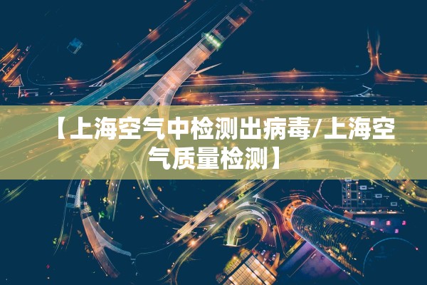 【上海空气中检测出病毒/上海空气质量检测】