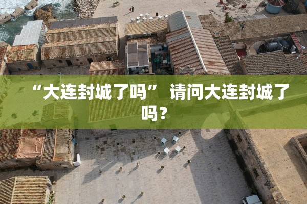 “大连封城了吗” 请问大连封城了吗？