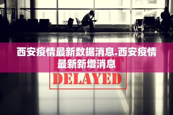 西安疫情最新数据消息.西安疫情最新新增消息