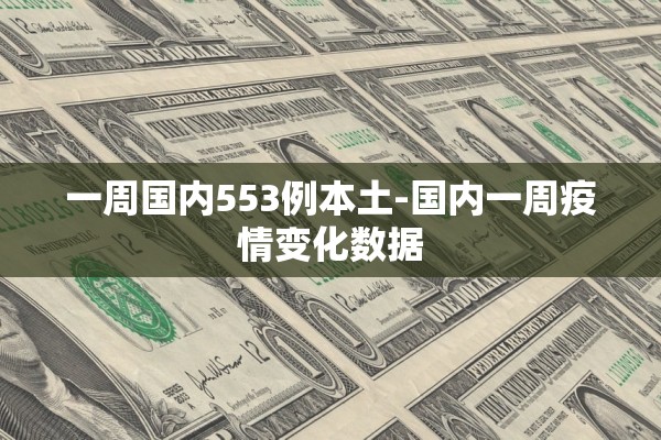 一周国内553例本土-国内一周疫情变化数据