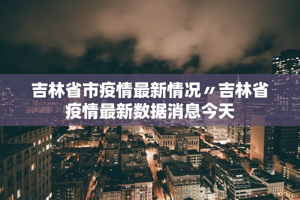 吉林省市疫情最新情况〃吉林省疫情最新数据消息今天