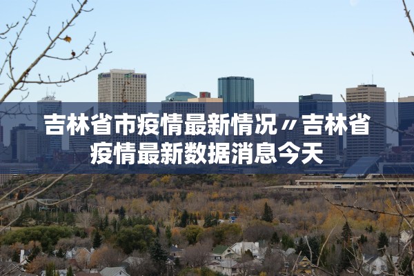吉林省市疫情最新情况〃吉林省疫情最新数据消息今天