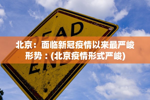 北京：面临新冠疫情以来最严峻形势︰(北京疫情形式严峻)