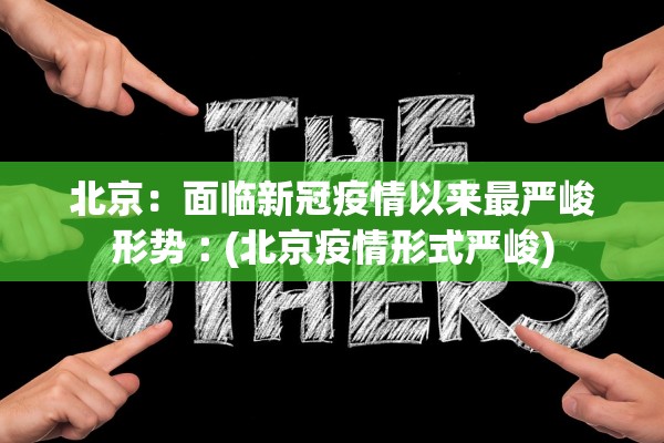 北京：面临新冠疫情以来最严峻形势︰(北京疫情形式严峻)