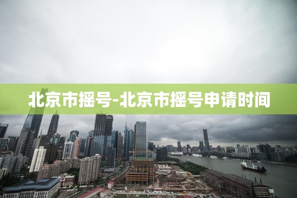 北京市摇号-北京市摇号申请时间